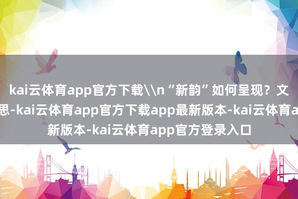 kai云体育app官方下载\n“新韵”如何呈现？文艺以理性之