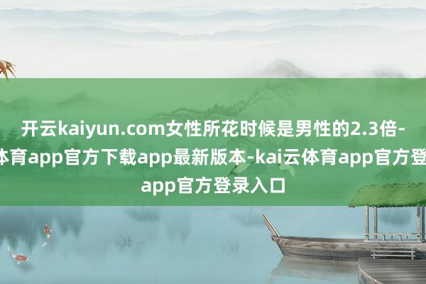 开云kaiyun.com女性所花时候是男性的2.3倍-kai