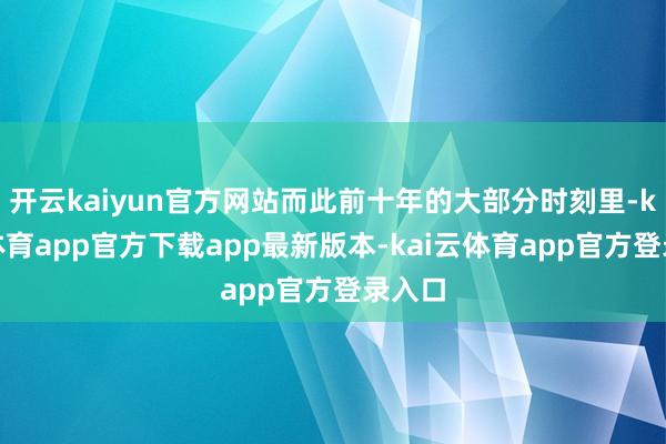 开云kaiyun官方网站而此前十年的大部分时刻里-kai云体