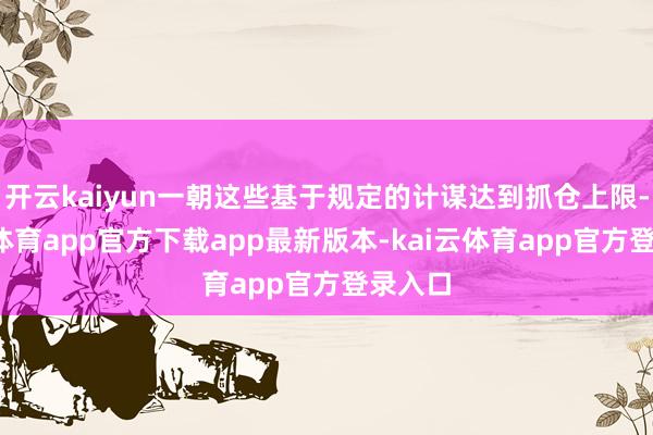 开云kaiyun一朝这些基于规定的计谋达到抓仓上限-kai云