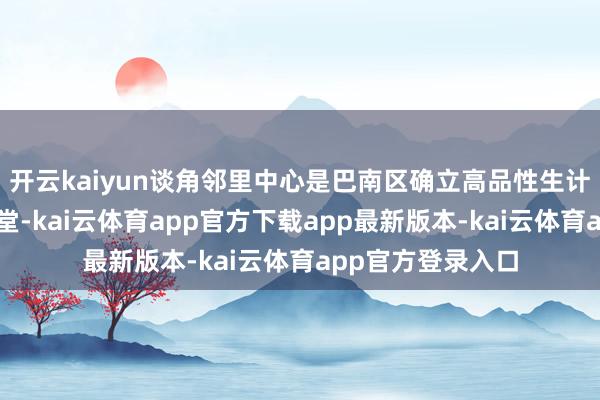 开云kaiyun谈角邻里中心是巴南区确立高品性生计服务圈的示