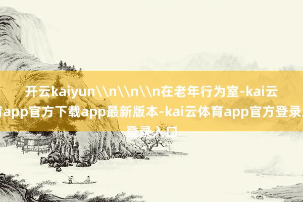 开云kaiyun\n\n\n在老年行为室-kai云体育app