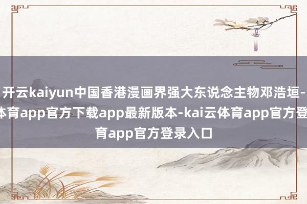 开云kaiyun中国香港漫画界强大东说念主物邓浩垣-kai云