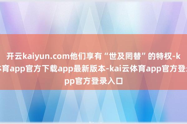 开云kaiyun.com他们享有“世及罔替”的特权-kai云