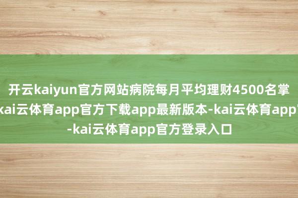 开云kaiyun官方网站病院每月平均理财4500名掌握香港患者-kai云体育app官方下载app最新版本-kai云体育app官方登录入口