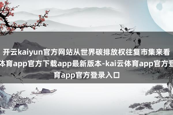 开云kaiyun官方网站　　从世界碳排放权往复市集来看-ka
