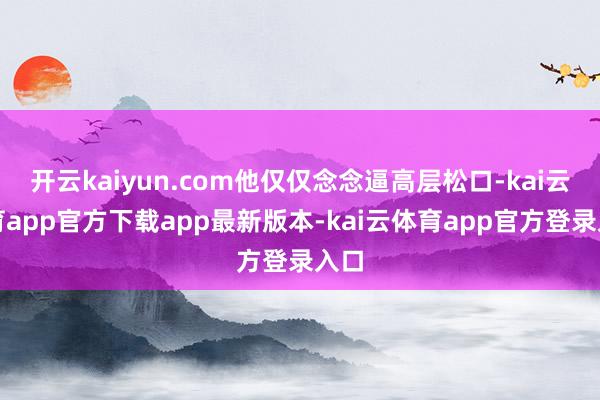 开云kaiyun.com他仅仅念念逼高层松口-kai云体育a