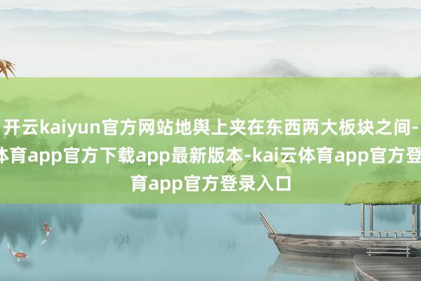 开云kaiyun官方网站地舆上夹在东西两大板块之间-kai云