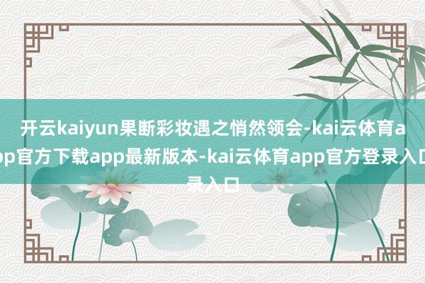 开云kaiyun果断彩妆遇之悄然领会-kai云体育app官方下载app最新版本-kai云体育app官方登录入口