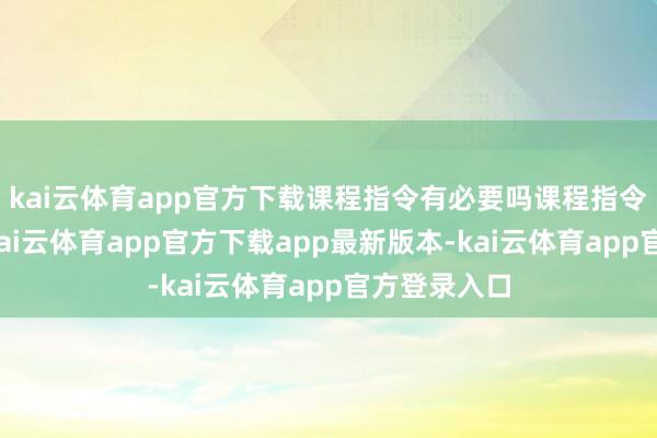 kai云体育app官方下载课程指令有必要吗课程指令是否需要-kai云体育app官方下载app最新版本-kai云体育app官方登录入口