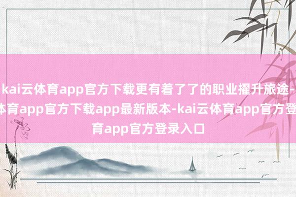 kai云体育app官方下载更有着了了的职业擢升旅途-kai云体育app官方下载app最新版本-kai云体育app官方登录入口