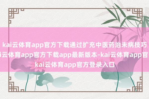 kai云体育app官方下载通过扩充中医药治未病技巧与文化-k