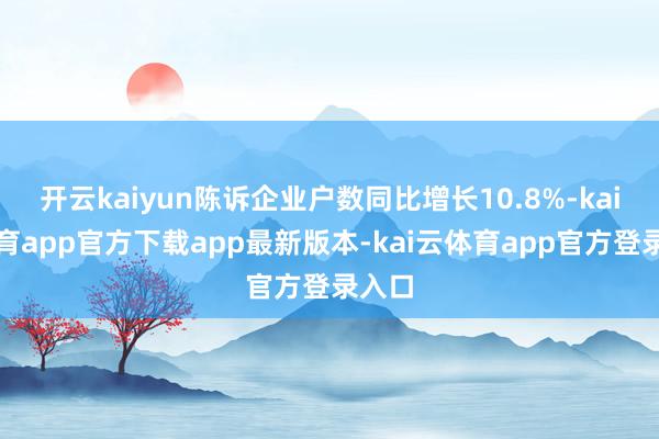 开云kaiyun陈诉企业户数同比增长10.8%-kai云体育