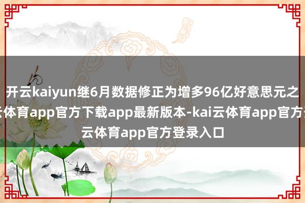 开云kaiyun继6月数据修正为增多96亿好意思元之后-kai云体育app官方下载app最新版本-kai云体育app官方登录入口