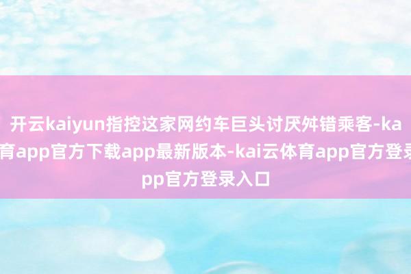 开云kaiyun指控这家网约车巨头讨厌舛错乘客-kai云体育app官方下载app最新版本-kai云体育app官方登录入口