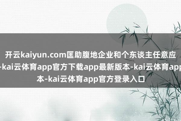 开云kaiyun.com匡助腹地企业和个东谈主任意应付多话语