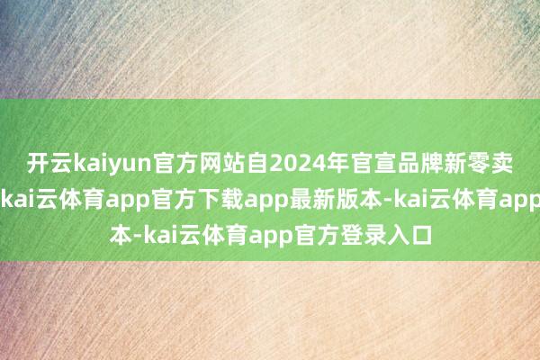 开云kaiyun官方网站　　自2024年官宣品牌新零卖5.0