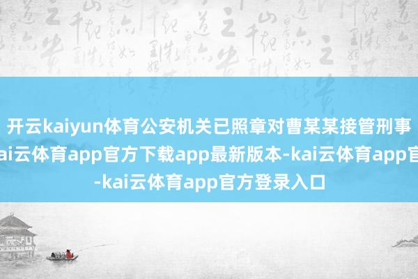 开云kaiyun体育公安机关已照章对曹某某接管刑事强制措施-