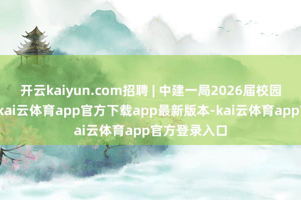 开云kaiyun.com招聘 | 中建一局2026届校园招聘