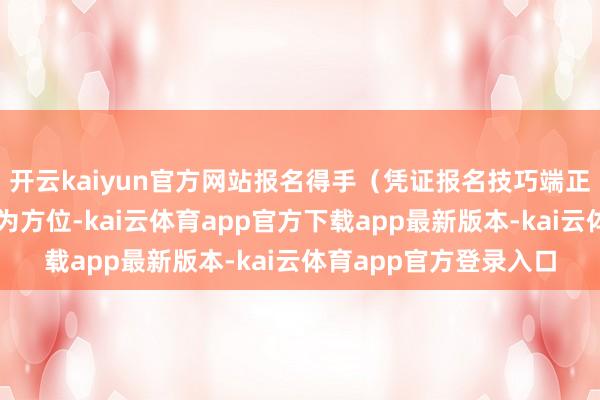 开云kaiyun官方网站报名得手（凭证报名技巧端正）会电话见