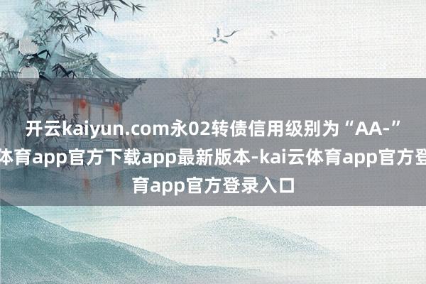开云kaiyun.com永02转债信用级别为“AA-”-ka