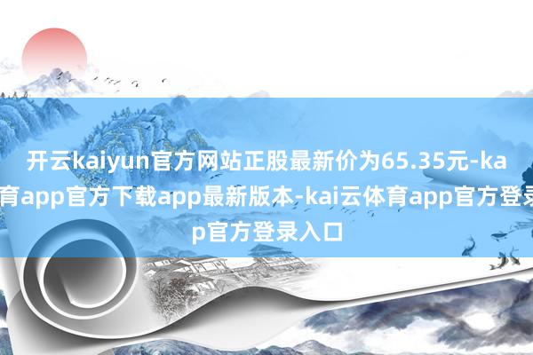 开云kaiyun官方网站正股最新价为65.35元-kai云体