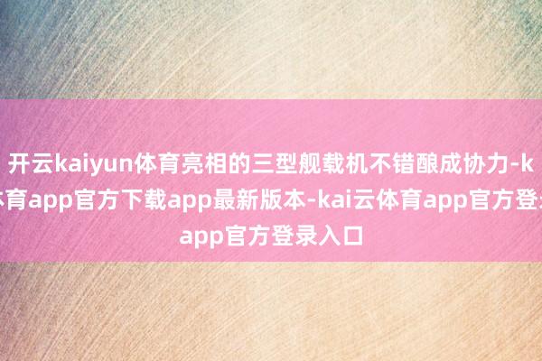 开云kaiyun体育亮相的三型舰载机不错酿成协力-kai云体