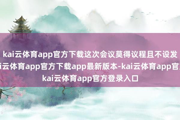 kai云体育app官方下载这次会议莫得议程且不设发问智商-k