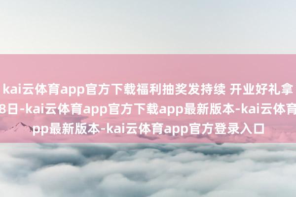 kai云体育app官方下载福利抽奖发持续 开业好礼拿得手软1