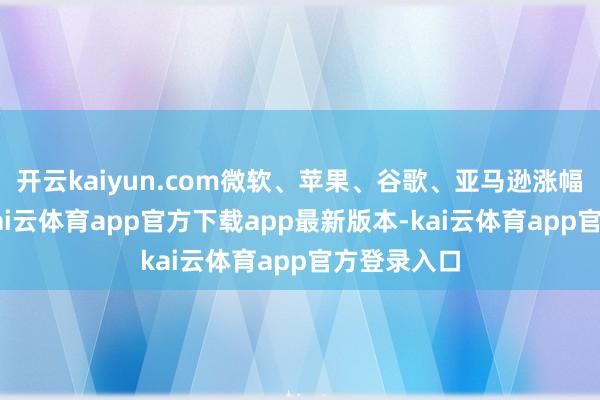 开云kaiyun.com微软、苹果、谷歌、亚马逊涨幅不及1%-kai云体育app官方下载app最新版本-kai云体育app官方登录入口