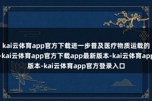 kai云体育app官方下载进一步普及医疗物质运载的成果和纯真性-kai云体育app官方下载app最新版本-kai云体育app官方登录入口