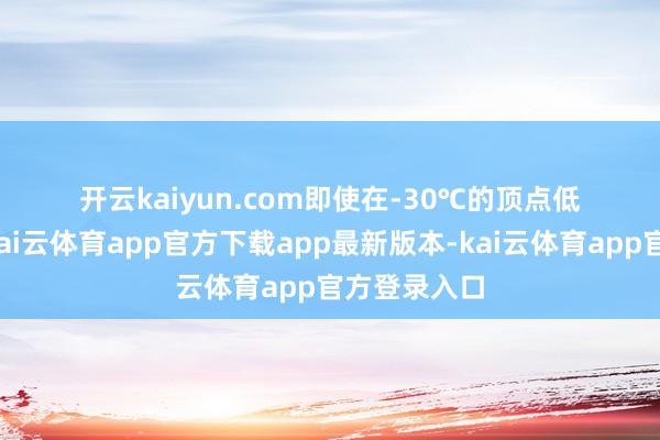 开云kaiyun.com即使在-30℃的顶点低温环境下-kai云体育app官方下载app最新版本-kai云体育app官方登录入口