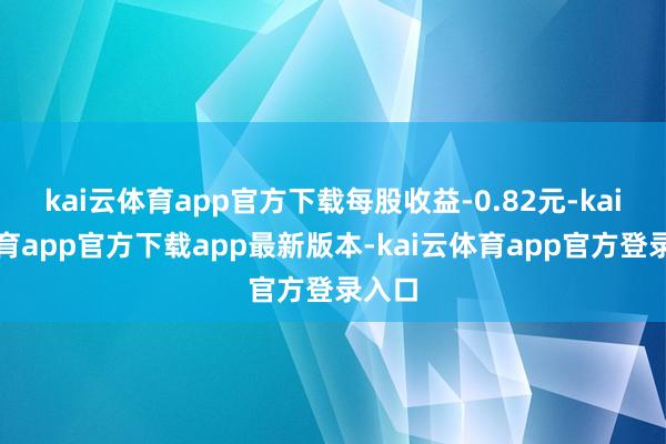 kai云体育app官方下载每股收益-0.82元-kai云体育