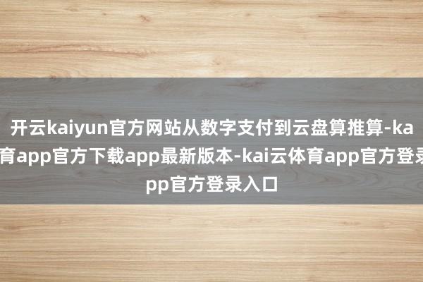 开云kaiyun官方网站从数字支付到云盘算推算-kai云体育app官方下载app最新版本-kai云体育app官方登录入口