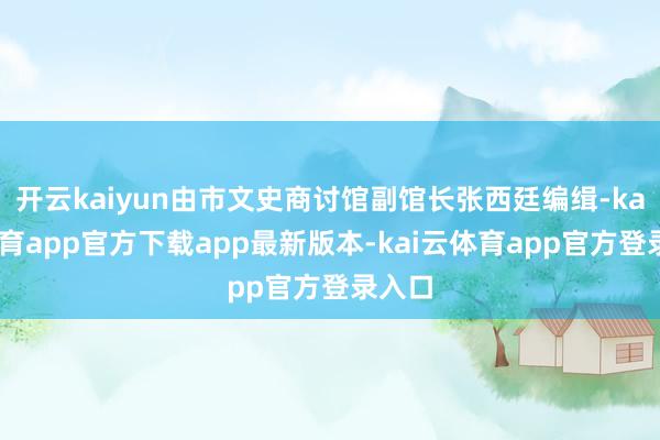 开云kaiyun由市文史商讨馆副馆长张西廷编缉-kai云体育app官方下载app最新版本-kai云体育app官方登录入口