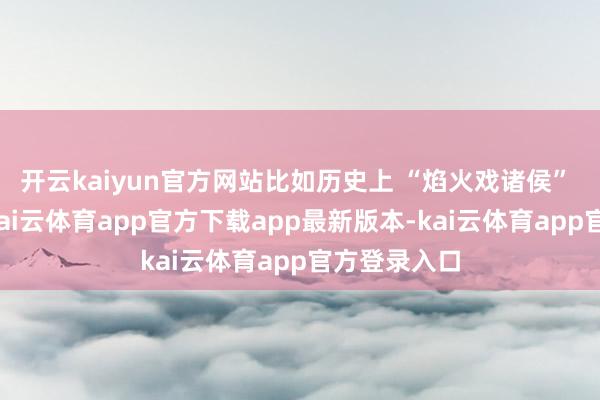 开云kaiyun官方网站比如历史上 “焰火戏诸侯” 的周幽王-kai云体育app官方下载app最新版本-kai云体育app官方登录入口