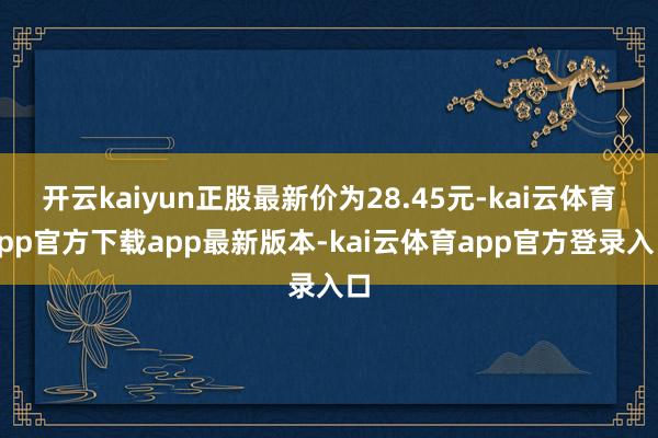 开云kaiyun正股最新价为28.45元-kai云体育app