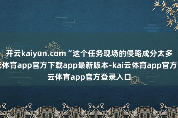 开云kaiyun.com“这个任务现场的侵略成分太多了-ka