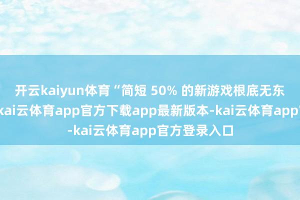 开云kaiyun体育“简短 50% 的新游戏根底无东说念主问