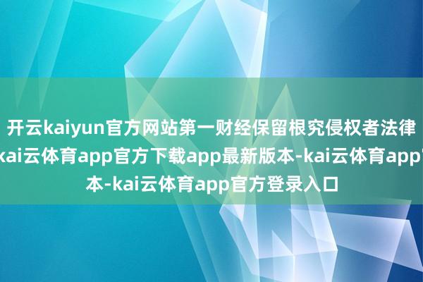 开云kaiyun官方网站第一财经保留根究侵权者法律株连的权益