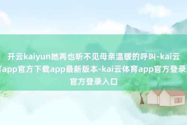 开云kaiyun她再也听不见母亲温暖的呼叫-kai云体育ap