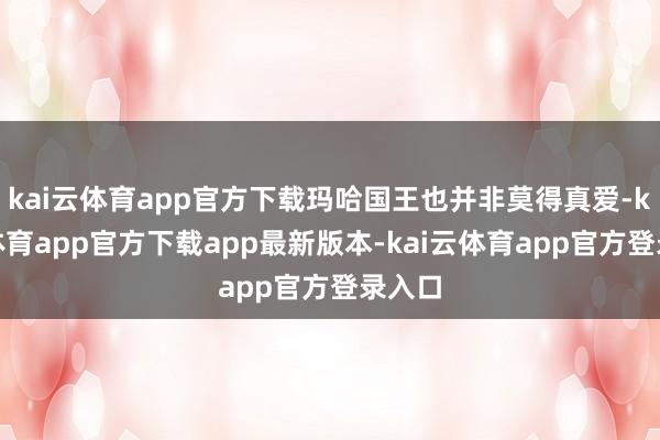 kai云体育app官方下载玛哈国王也并非莫得真爱-kai云体